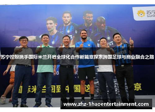 苏宁控股携手国际米兰开启全球化合作新篇章探索跨国足球与商业融合之路 苏宁控股携手国际米兰开启全球化合作新篇章探索跨国足球与商业融合之路