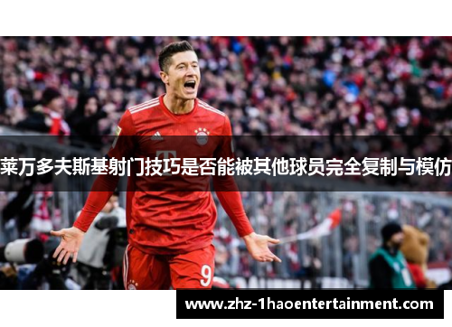 莱万多夫斯基射门技巧是否能被其他球员完全复制与模仿