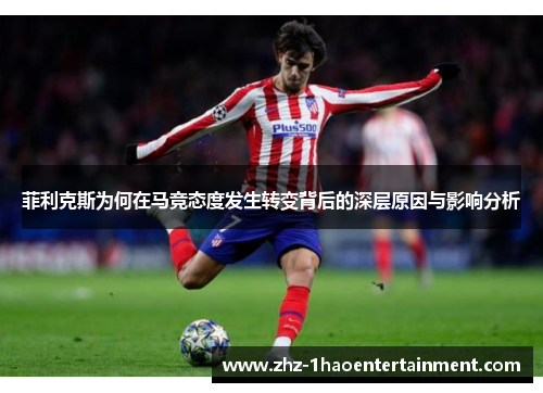 菲利克斯为何在马竞态度发生转变背后的深层原因与影响分析 菲利克斯为何在马竞态度发生转变背后的深层原因与影响分析