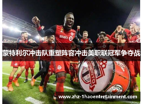 蒙特利尔冲击队重塑阵容冲击美职联冠军争夺战