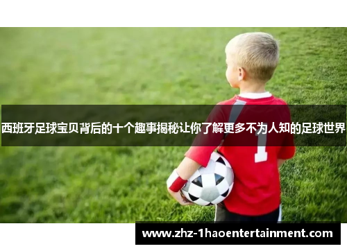 西班牙足球宝贝背后的十个趣事揭秘让你了解更多不为人知的足球世界