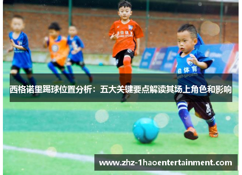 西格诺里踢球位置分析:五大关键要点解读其场上角色和影响 西格诺里踢球位置分析:五大关键要点解读其场上角色和影响