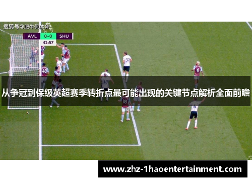 从争冠到保级英超赛季转折点最可能出现的关键节点解析全面前瞻 从争冠到保级英超赛季转折点最可能出现的关键节点解析全面前瞻