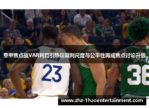 意甲焦点战VAR判罚引热议裁判尺度与公平性再成焦点讨论升级 意甲焦点战VAR判罚引热议裁判尺度与公平性再成焦点讨论升级