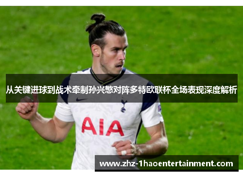 从关键进球到战术牵制孙兴慜对阵多特欧联杯全场表现深度解析 从关键进球到战术牵制孙兴慜对阵多特欧联杯全场表现深度解析