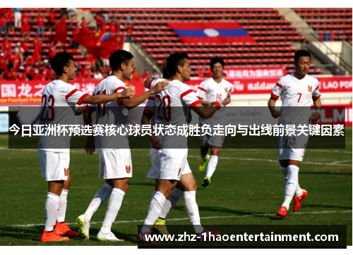 今日亚洲杯预选赛核心球员状态成胜负走向与出线前景关键因素 今日亚洲杯预选赛核心球员状态成胜负走向与出线前景关键因素