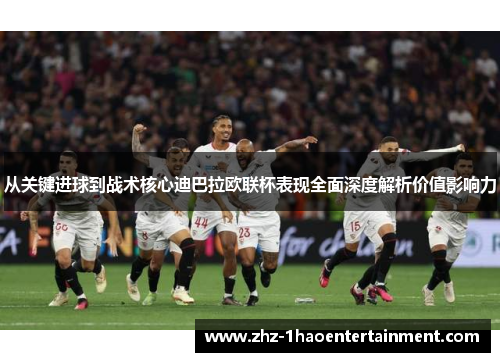 从关键进球到战术核心迪巴拉欧联杯表现全面深度解析价值影响力 从关键进球到战术核心迪巴拉欧联杯表现全面深度解析价值影响力
