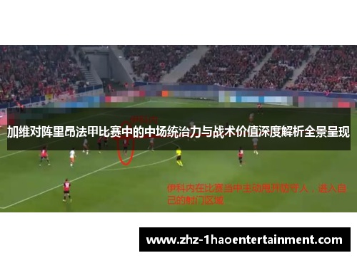 加维对阵里昂法甲比赛中的中场统治力与战术价值深度解析全景呈现 加维对阵里昂法甲比赛中的中场统治力与战术价值深度解析全景呈现
