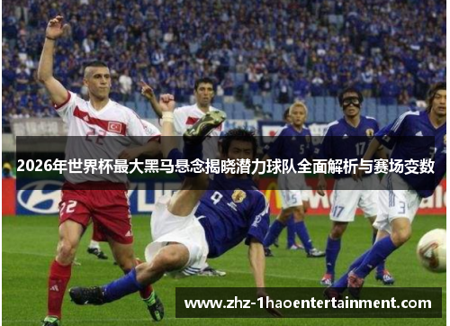 2026年世界杯最大黑马悬念揭晓潜力球队全面解析与赛场变数 2026年世界杯最大黑马悬念揭晓潜力球队全面解析与赛场变数