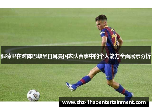 佩德里在对阵巴黎圣日耳曼国家队赛事中的个人能力全面展示分析 佩德里在对阵巴黎圣日耳曼国家队赛事中的个人能力全面展示分析