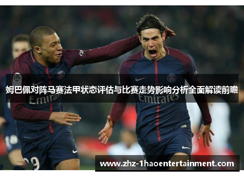 姆巴佩对阵马赛法甲状态评估与比赛走势影响分析全面解读前瞻 姆巴佩对阵马赛法甲状态评估与比赛走势影响分析全面解读前瞻