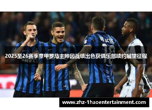 2025至26赛季意甲罗马主帅因战绩出色获俱乐部续约展望征程 2025至26赛季意甲罗马主帅因战绩出色获俱乐部续约展望征程