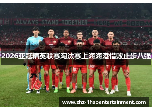2026亚冠精英联赛淘汰赛上海海港惜败止步八强