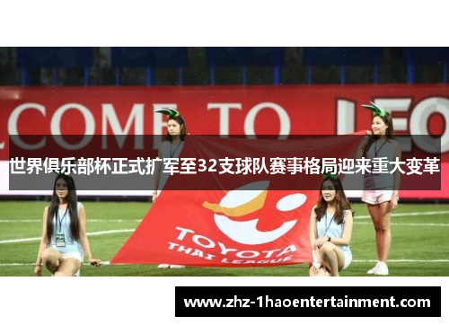 世界俱乐部杯正式扩军至32支球队赛事格局迎来重大变革 世界俱乐部杯正式扩军至32支球队赛事格局迎来重大变革