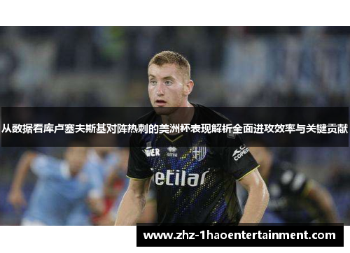 从数据看库卢塞夫斯基对阵热刺的美洲杯表现解析全面进攻效率与关键贡献