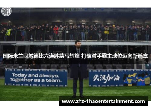 国际米兰同城德比六连胜续写辉煌 打破对手霸主地位迈向新篇章 国际米兰同城德比六连胜续写辉煌 打破对手霸主地位迈向新篇章