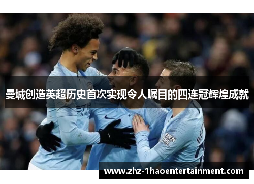 曼城创造英超历史首次实现令人瞩目的四连冠辉煌成就 曼城创造英超历史首次实现令人瞩目的四连冠辉煌成就