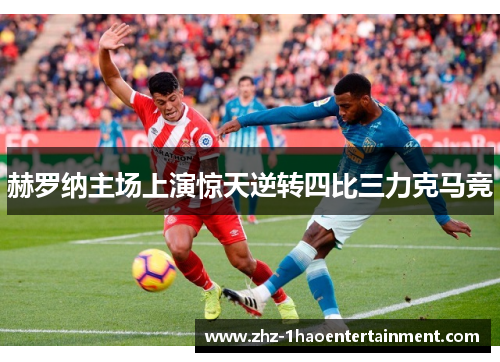 赫罗纳主场上演惊天逆转四比三力克马竞 赫罗纳主场上演惊天逆转四比三力克马竞