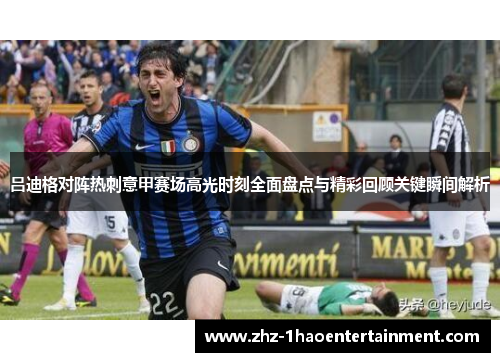 吕迪格对阵热刺意甲赛场高光时刻全面盘点与精彩回顾关键瞬间解析