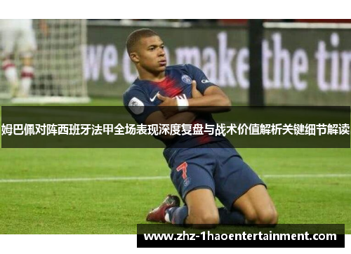 姆巴佩对阵西班牙法甲全场表现深度复盘与战术价值解析关键细节解读