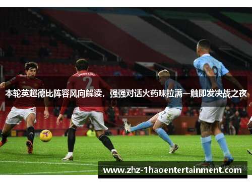 本轮英超德比阵容风向解读，强强对话火药味拉满一触即发决战之夜