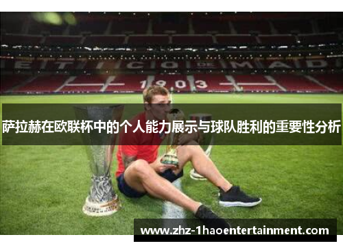 萨拉赫在欧联杯中的个人能力展示与球队胜利的重要性分析