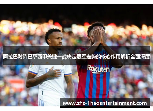 阿拉巴对阵巴萨西甲关键一战决定冠军走势的核心作用解析全面深度