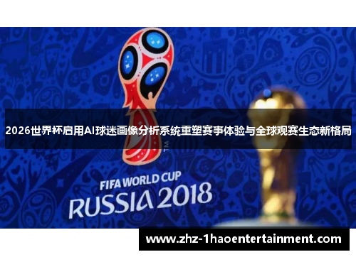 2026世界杯启用AI球迷画像分析系统重塑赛事体验与全球观赛生态新格局