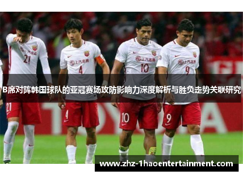 B席对阵韩国球队的亚冠赛场攻防影响力深度解析与胜负走势关联研究