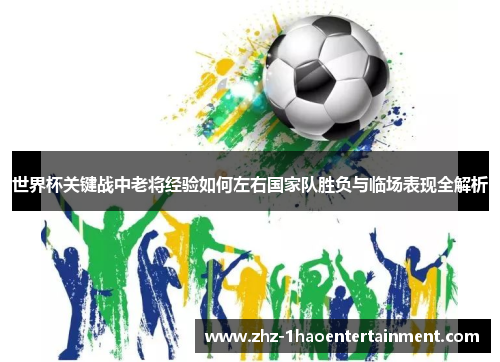 世界杯关键战中老将经验如何左右国家队胜负与临场表现全解析 世界杯关键战中老将经验如何左右国家队胜负与临场表现全解析