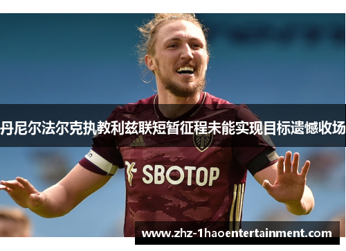 丹尼尔法尔克执教利兹联短暂征程未能实现目标遗憾收场
