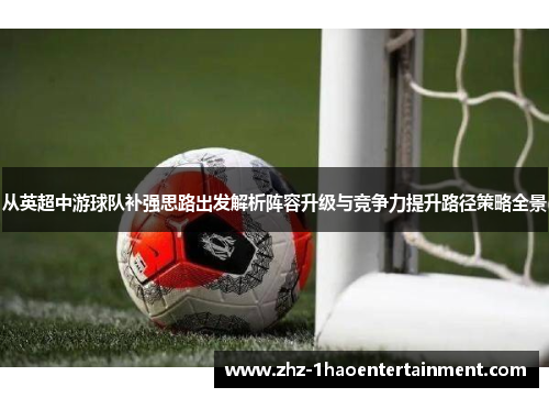 从英超中游球队补强思路出发解析阵容升级与竞争力提升路径策略全景