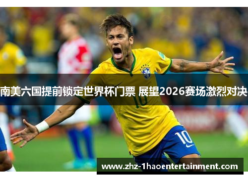 南美六国提前锁定世界杯门票 展望2026赛场激烈对决 南美六国提前锁定世界杯门票 展望2026赛场激烈对决