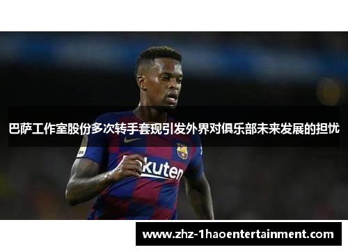 巴萨工作室股份多次转手套现引发外界对俱乐部未来发展的担忧