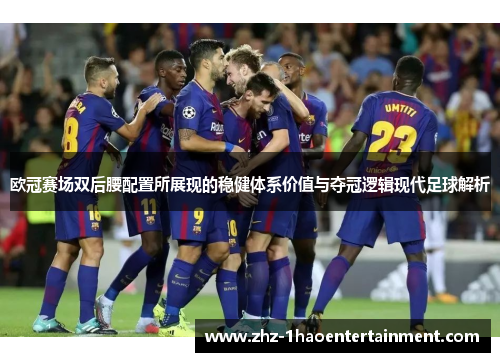 欧冠赛场双后腰配置所展现的稳健体系价值与夺冠逻辑现代足球解析 欧冠赛场双后腰配置所展现的稳健体系价值与夺冠逻辑现代足球解析