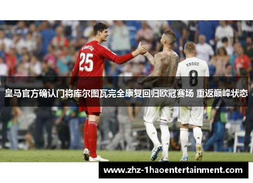 皇马官方确认门将库尔图瓦完全康复回归欧冠赛场 重返巅峰状态