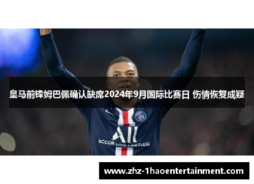 皇马前锋姆巴佩确认缺席2024年9月国际比赛日 伤情恢复成疑