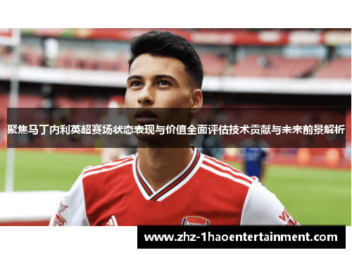 聚焦马丁内利英超赛场状态表现与价值全面评估技术贡献与未来前景解析