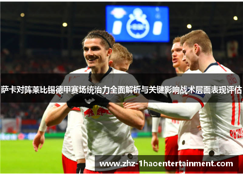 萨卡对阵莱比锡德甲赛场统治力全面解析与关键影响战术层面表现评估
